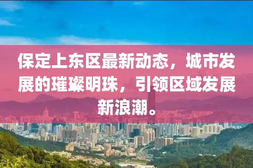 保定上东区最新动态，城市发展的璀璨明珠，引领区域发展新浪潮。