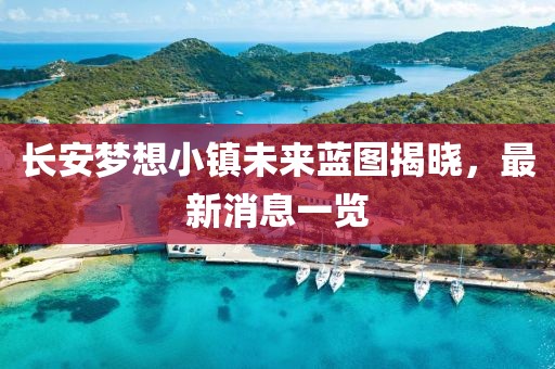 长安梦想小镇未来蓝图揭晓，最新消息一览