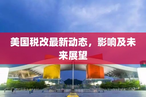 美国税改最新动态，影响及未来展望