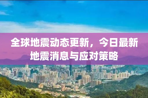 全球地震动态更新，今日最新地震消息与应对策略