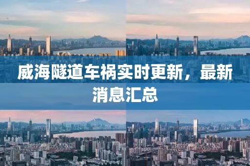 威海隧道车祸实时更新，最新消息汇总