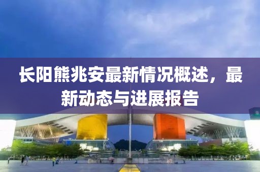 长阳熊兆安最新情况概述，最新动态与进展报告