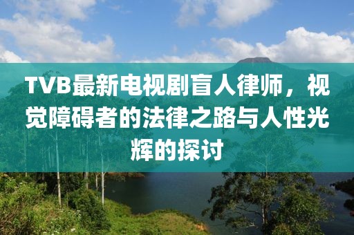 TVB最新电视剧盲人律师，视觉障碍者的法律之路与人性光辉的探讨