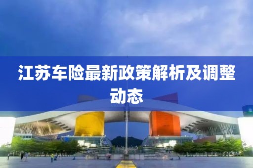 江苏车险最新政策解析及调整动态