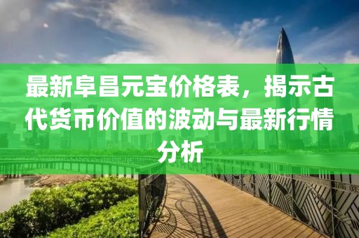 最新阜昌元宝价格表，揭示古代货币价值的波动与最新行情分析