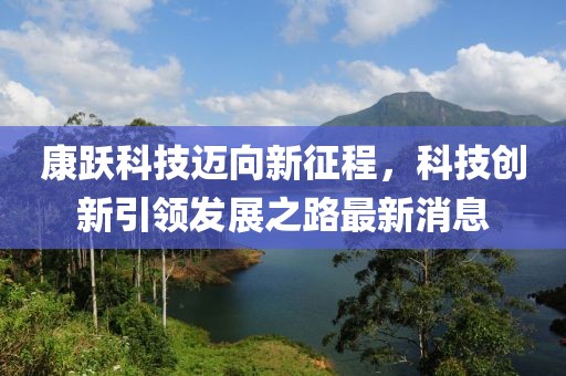 康跃科技迈向新征程，科技创新引领发展之路最新消息