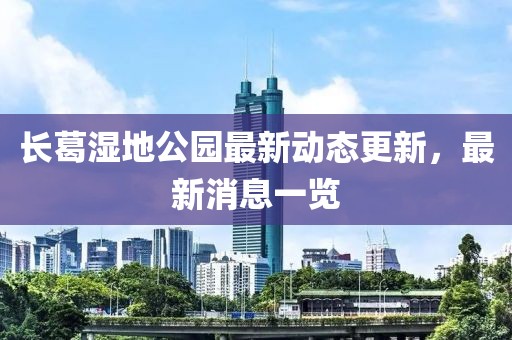 长葛湿地公园最新动态更新，最新消息一览