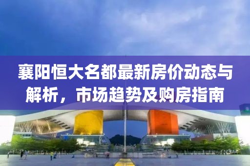 襄阳恒大名都最新房价动态与解析，市场趋势及购房指南