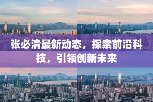 张必清最新动态，探索前沿科技，引领创新未来