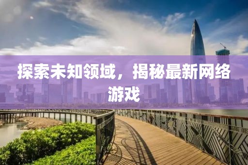 探索未知领域，揭秘最新网络游戏