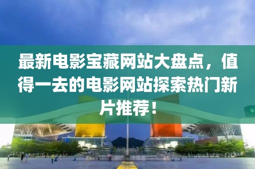 最新电影宝藏网站大盘点，值得一去的电影网站探索热门新片推荐！