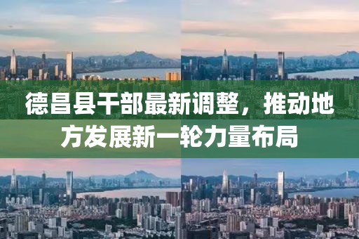 德昌县干部最新调整，推动地方发展新一轮力量布局