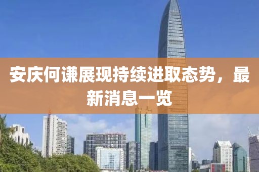 安庆何谦展现持续进取态势，最新消息一览