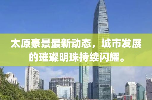 太原豪景最新动态，城市发展的璀璨明珠持续闪耀。