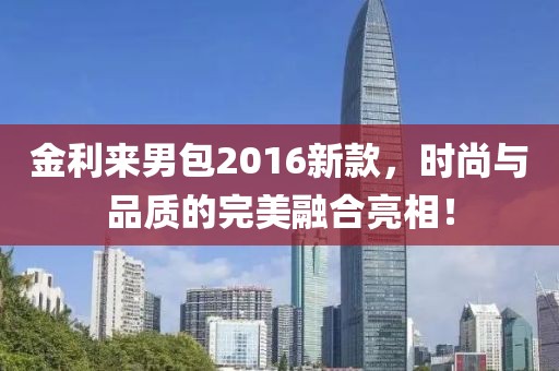 金利来男包2016新款，时尚与品质的完美融合亮相！