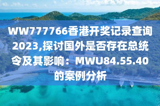 WW777766香港开奖记录查询2023,探讨国外是否存在总统令及其影响：MWU84.55.40的案例分析