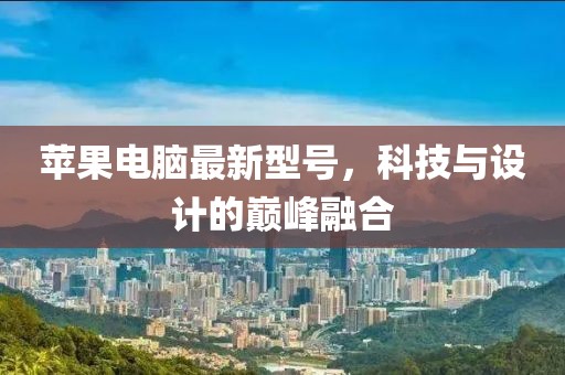 苹果电脑最新型号，科技与设计的巅峰融合
