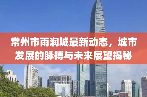 常州市雨润城最新动态，城市发展的脉搏与未来展望揭秘