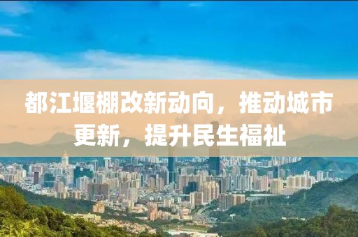 都江堰棚改新动向，推动城市更新，提升民生福祉