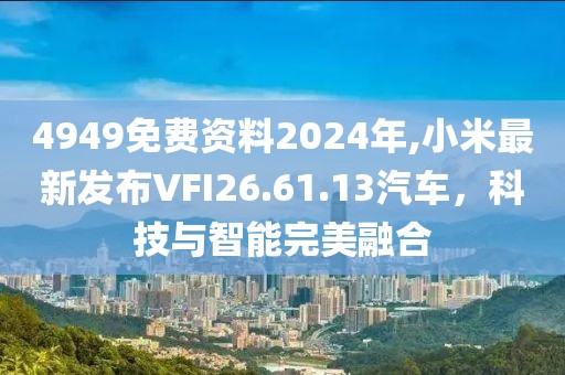 4949免费资料2024年,小米最新发布VFI26.61.13汽车，科技与智能完美融合