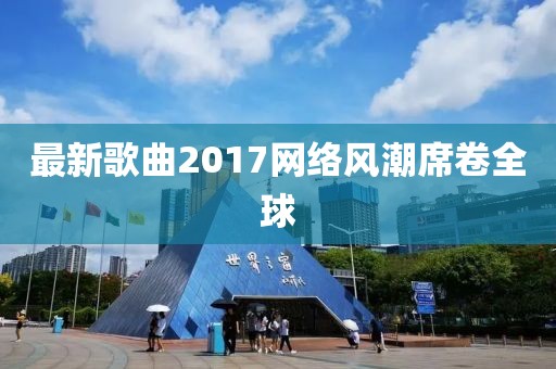 最新歌曲2017网络风潮席卷全球