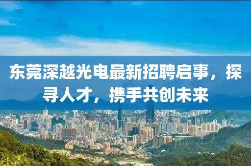 东莞深越光电最新招聘启事，探寻人才，携手共创未来