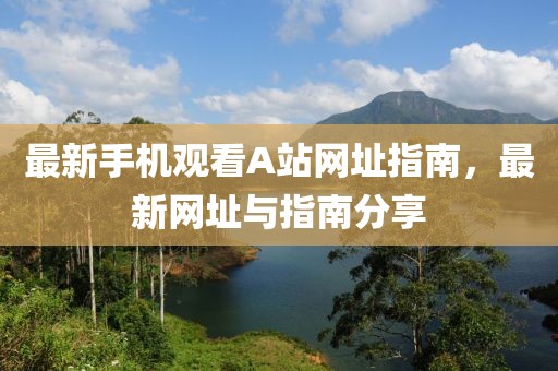 最新手机观看A站网址指南，最新网址与指南分享