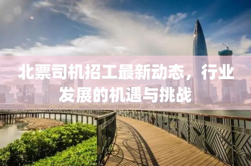 北票司机招工最新动态，行业发展的机遇与挑战