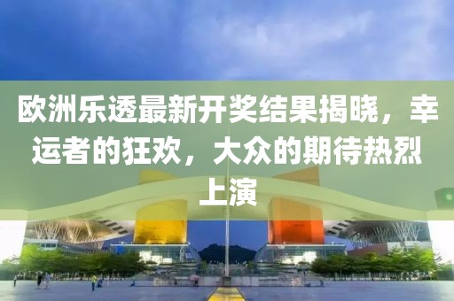 欧洲乐透最新开奖结果揭晓，幸运者的狂欢，大众的期待热烈上演