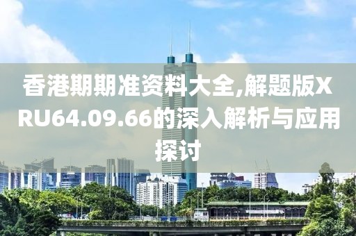 香港期期准资料大全,解题版XRU64.09.66的深入解析与应用探讨