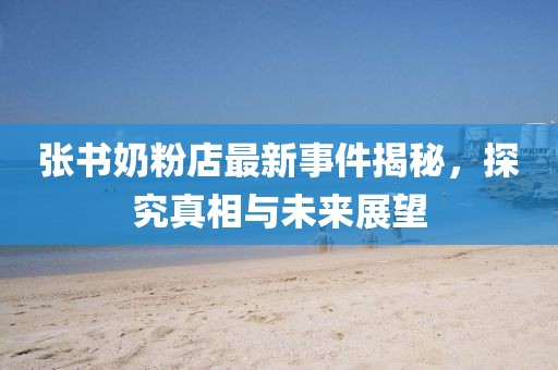 张书奶粉店最新事件揭秘，探究真相与未来展望