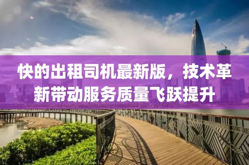 快的出租司机最新版，技术革新带动服务质量飞跃提升