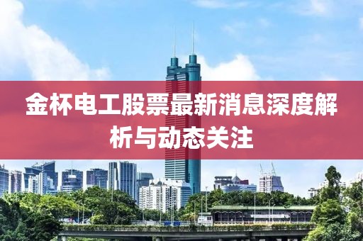 金杯电工股票最新消息深度解析与动态关注
