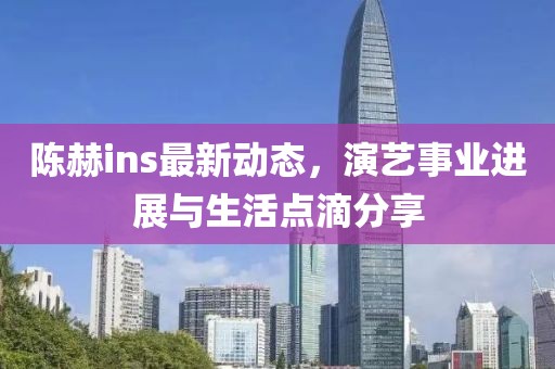陈赫ins最新动态，演艺事业进展与生活点滴分享