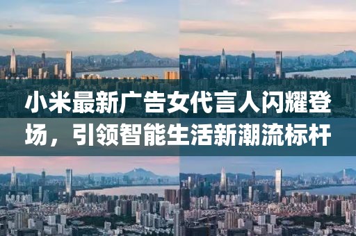小米最新广告女代言人闪耀登场，引领智能生活新潮流标杆