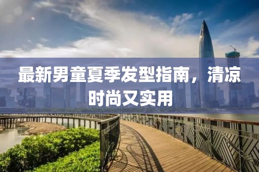 最新男童夏季发型指南，清凉时尚又实用
