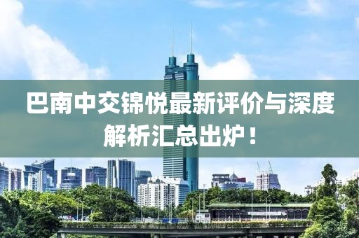 巴南中交锦悦最新评价与深度解析汇总出炉！