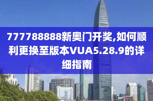 777788888新奥门开奖,如何顺利更换至版本VUA5.28.9的详细指南