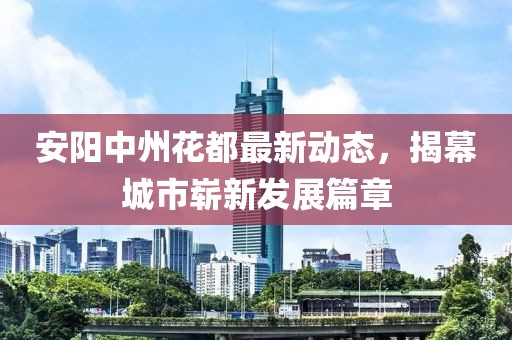 安阳中州花都最新动态，揭幕城市崭新发展篇章
