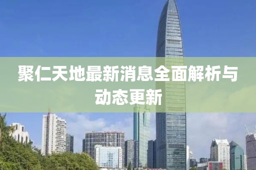 聚仁天地最新消息全面解析与动态更新