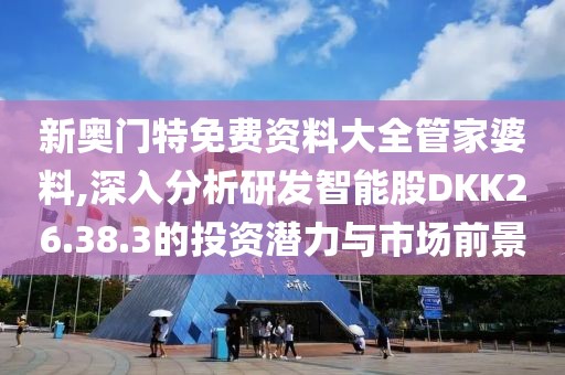 新奥门特免费资料大全管家婆料,深入分析研发智能股DKK26.38.3的投资潜力与市场前景