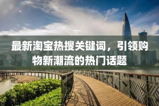 最新淘宝热搜关键词，引领购物新潮流的热门话题