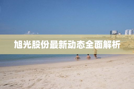 旭光股份最新动态全面解析