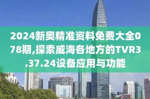 2024新奥精准资料免费大全078期,探索威海各地方的TVR3.37.24设备应用与功能