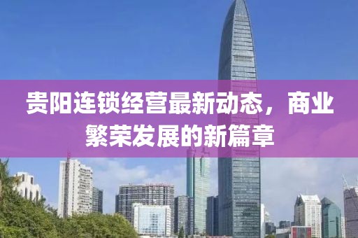 贵阳连锁经营最新动态，商业繁荣发展的新篇章
