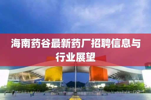 海南药谷最新药厂招聘信息与行业展望