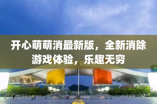 开心萌萌消最新版，全新消除游戏体验，乐趣无穷