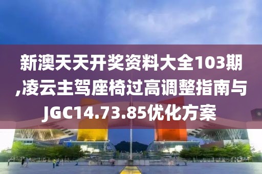 新澳天天开奖资料大全103期,凌云主驾座椅过高调整指南与JGC14.73.85优化方案