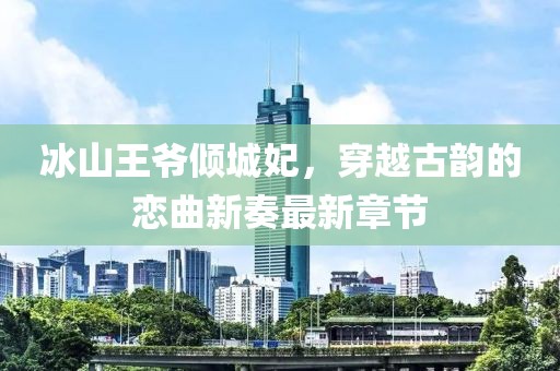 冰山王爷倾城妃，穿越古韵的恋曲新奏最新章节