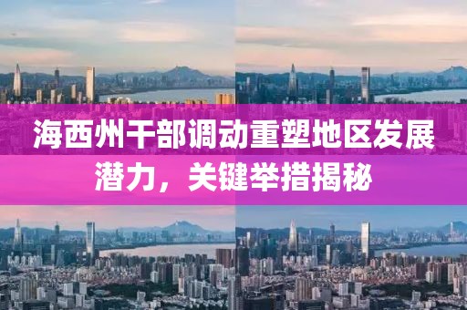 海西州干部调动重塑地区发展潜力，关键举措揭秘